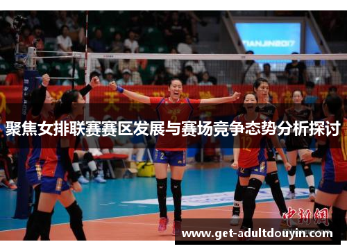 聚焦女排联赛赛区发展与赛场竞争态势分析探讨