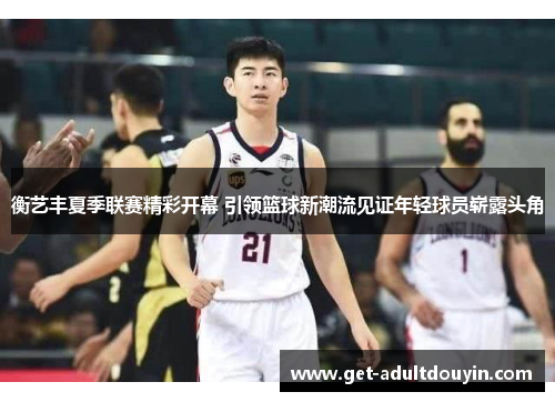 衡艺丰夏季联赛精彩开幕 引领篮球新潮流见证年轻球员崭露头角