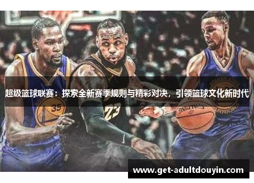 超级篮球联赛：探索全新赛季规则与精彩对决，引领篮球文化新时代