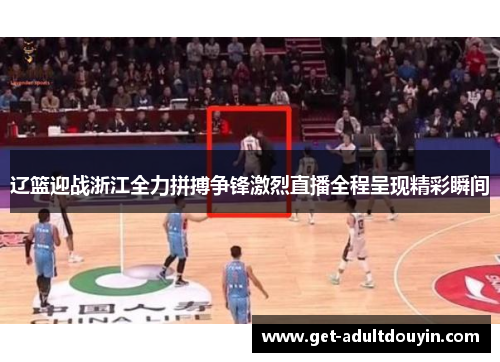 辽篮迎战浙江全力拼搏争锋激烈直播全程呈现精彩瞬间