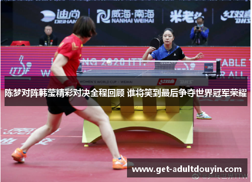 陈梦对阵韩莹精彩对决全程回顾 谁将笑到最后争夺世界冠军荣耀